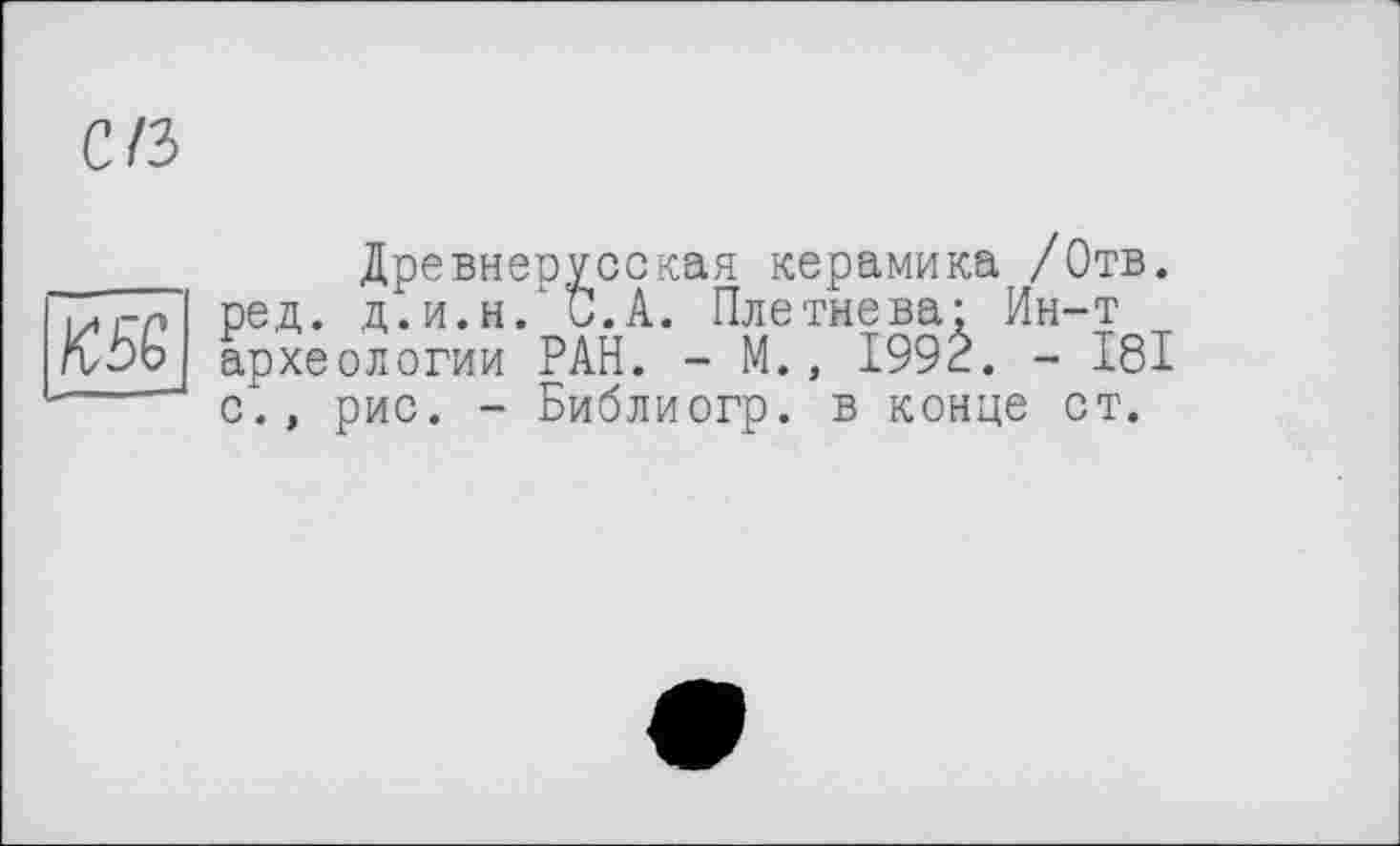 ﻿C/3
Древнерусская керамика /Отв. мгр ред. д.и.н. С.А. Плетнева; Ин-т гСЬо археологии РАН. - М., I99È. - 181 с.» рис. - Библиогр. в конце ст.